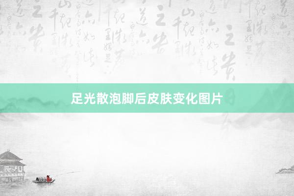 足光散泡脚后皮肤变化图片