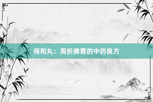 保和丸：周折脾胃的中药良方