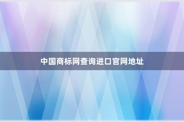 中国商标网查询进口官网地址