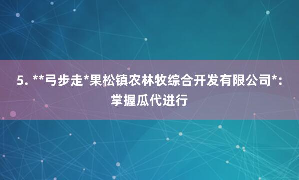 5. **弓步走*果松镇农林牧综合开发有限公司*:掌握瓜代进行