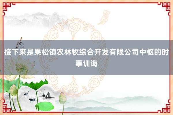 接下来是果松镇农林牧综合开发有限公司中枢的时事训诲